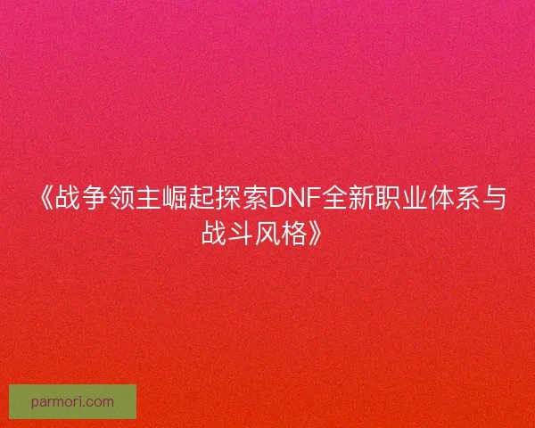《战争领主崛起探索DNF全新职业体系与战斗风格》