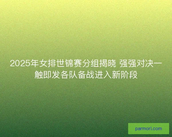2025年女排世锦赛分组揭晓 强强对决一触即发各队备战进入新阶段