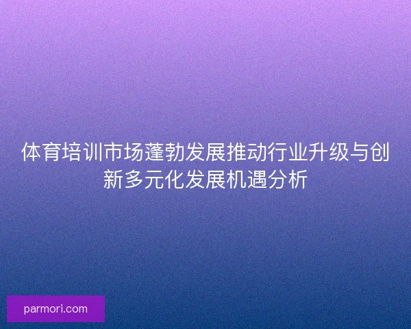 体育培训市场蓬勃发展推动行业升级与创新多元化发展机遇分析