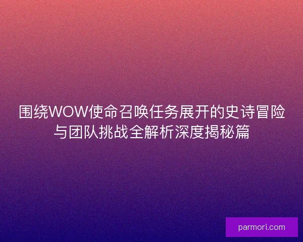 围绕WOW使命召唤任务展开的史诗冒险与团队挑战全解析深度揭秘篇