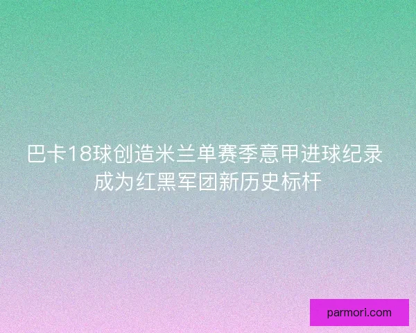 巴卡18球创造米兰单赛季意甲进球纪录 成为红黑军团新历史标杆